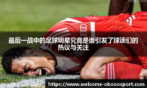 最后一战中的足球明星究竟是谁引发了球迷们的热议与关注